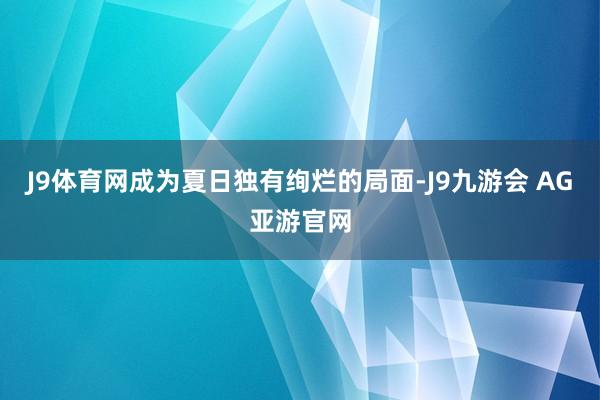 J9体育网成为夏日独有绚烂的局面-J9九游会 AG亚游官网