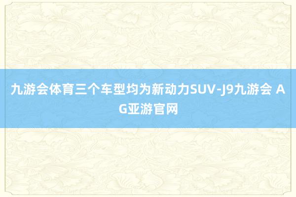 九游会体育三个车型均为新动力SUV-J9九游会 AG亚游官网