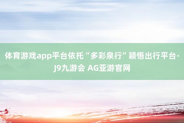 体育游戏app平台　　依托“多彩泉行”颖悟出行平台-J9九游会 AG亚游官网