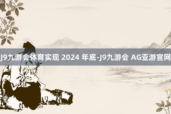 J9九游会体育实现 2024 年底-J9九游会 AG亚游官网