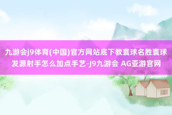 九游会j9体育(中国)官方网站底下教寰球名胜寰球发源射手怎么加点手艺-J9九游会 AG亚游官网