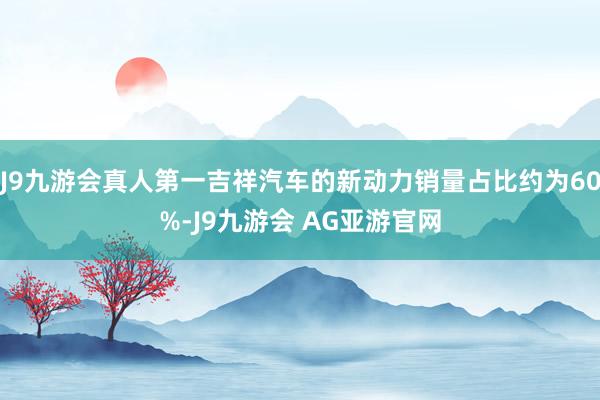 J9九游会真人第一吉祥汽车的新动力销量占比约为60%-J9九游会 AG亚游官网
