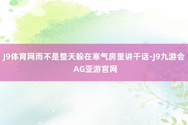 J9体育网而不是整天躲在寒气房里讲干话-J9九游会 AG亚游官网