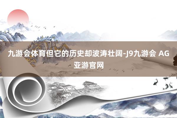 九游会体育但它的历史却波涛壮阔-J9九游会 AG亚游官网