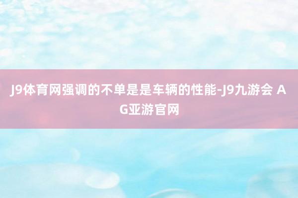 J9体育网强调的不单是是车辆的性能-J9九游会 AG亚游官网
