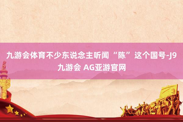 九游会体育不少东说念主听闻 “陈” 这个国号-J9九游会 AG亚游官网