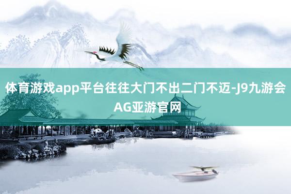 体育游戏app平台往往大门不出二门不迈-J9九游会 AG亚游官网