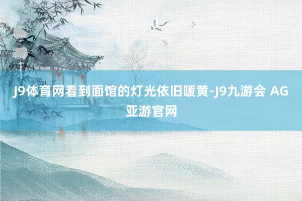 J9体育网看到面馆的灯光依旧暖黄-J9九游会 AG亚游官网