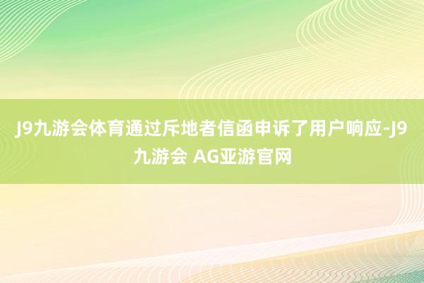 J9九游会体育通过斥地者信函申诉了用户响应-J9九游会 AG亚游官网