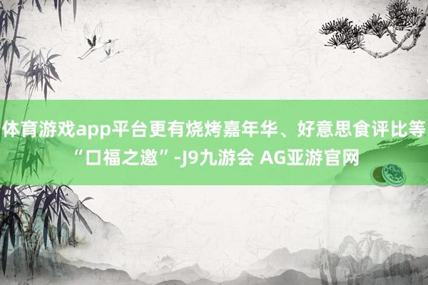 体育游戏app平台更有烧烤嘉年华、好意思食评比等“口福之邀”-J9九游会 AG亚游官网
