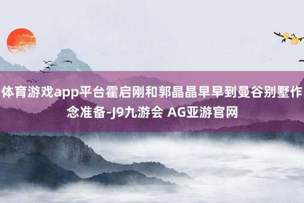 体育游戏app平台霍启刚和郭晶晶早早到曼谷别墅作念准备-J9九游会 AG亚游官网