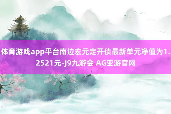 体育游戏app平台南边宏元定开债最新单元净值为1.2521元-J9九游会 AG亚游官网