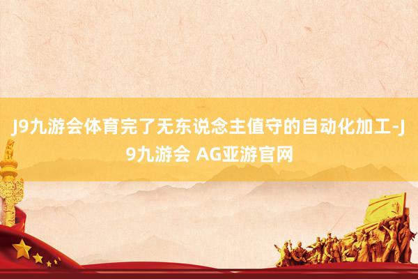 J9九游会体育完了无东说念主值守的自动化加工-J9九游会 AG亚游官网