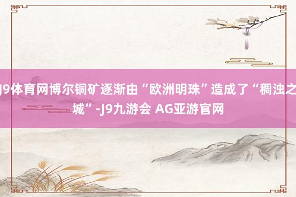 J9体育网博尔铜矿逐渐由“欧洲明珠”造成了“稠浊之城”-J9九游会 AG亚游官网