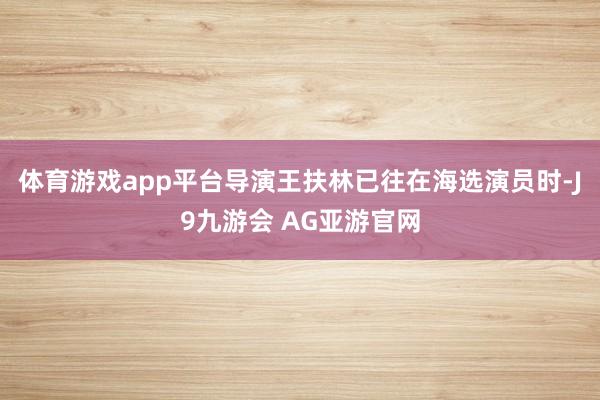 体育游戏app平台导演王扶林已往在海选演员时-J9九游会 AG亚游官网