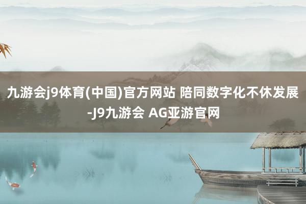 九游会j9体育(中国)官方网站 　　陪同数字化不休发展-J9九游会 AG亚游官网