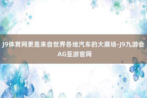 J9体育网更是来自世界各地汽车的大展场-J9九游会 AG亚游官网