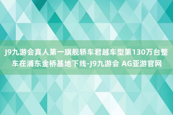 J9九游会真人第一旗舰轿车君越车型第130万台整车在浦东金桥基地下线-J9九游会 AG亚游官网