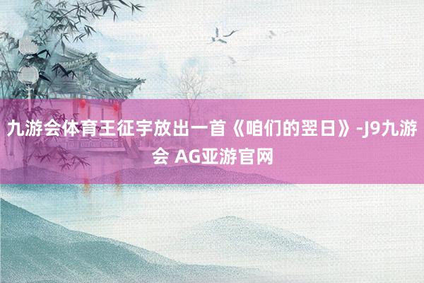 九游会体育王征宇放出一首《咱们的翌日》-J9九游会 AG亚游官网