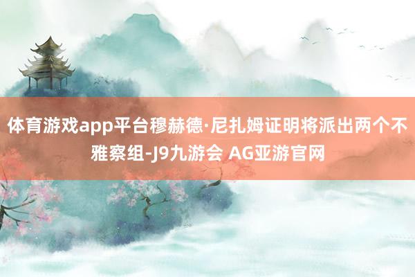 体育游戏app平台穆赫德·尼扎姆证明将派出两个不雅察组-J9九游会 AG亚游官网