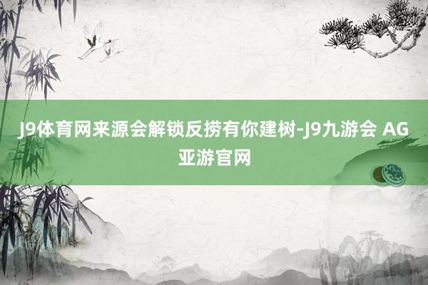 J9体育网来源会解锁反捞有你建树-J9九游会 AG亚游官网