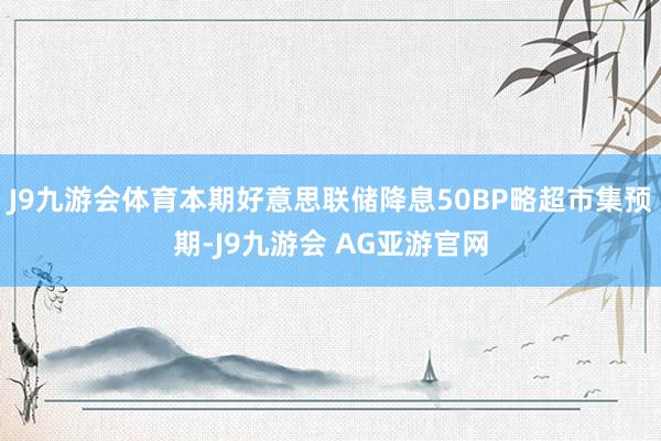 J9九游会体育本期好意思联储降息50BP略超市集预期-J9九游会 AG亚游官网