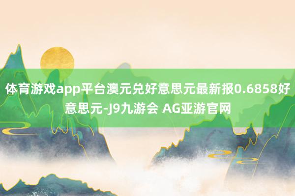 体育游戏app平台澳元兑好意思元最新报0.6858好意思元-J9九游会 AG亚游官网