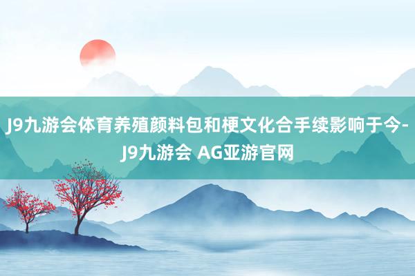 J9九游会体育养殖颜料包和梗文化合手续影响于今-J9九游会 AG亚游官网