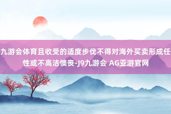 九游会体育且收受的适度步伐不得对海外买卖形成任性或不高洁懊丧-J9九游会 AG亚游官网