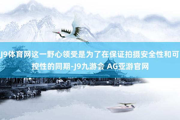 J9体育网这一野心领受是为了在保证拍摄安全性和可控性的同期-J9九游会 AG亚游官网