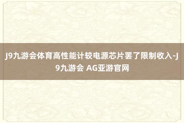 J9九游会体育高性能计较电源芯片罢了限制收入-J9九游会 AG亚游官网