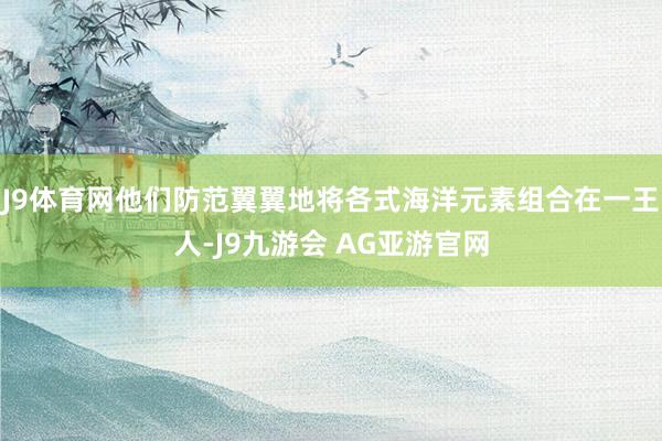 J9体育网他们防范翼翼地将各式海洋元素组合在一王人-J9九游会 AG亚游官网