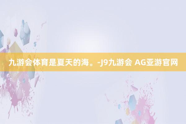 九游会体育是夏天的海。-J9九游会 AG亚游官网