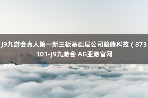 J9九游会真人第一新三板基础层公司骏峰科技 ( 873301-J9九游会 AG亚游官网