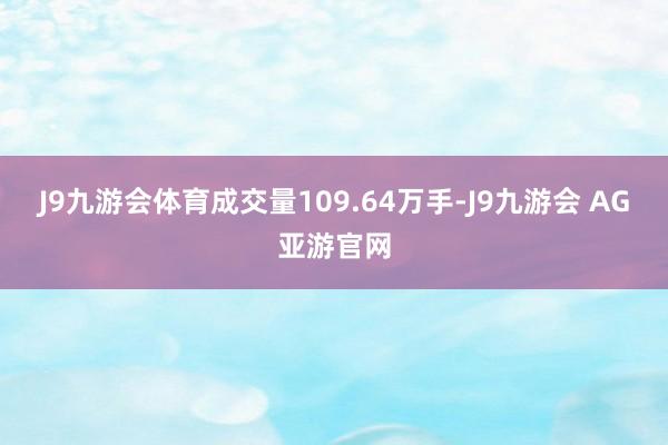 J9九游会体育成交量109.64万手-J9九游会 AG亚游官网