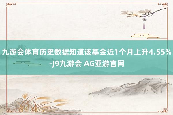 九游会体育历史数据知道该基金近1个月上升4.55%-J9九游会 AG亚游官网