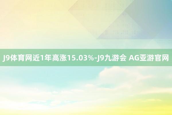 J9体育网近1年高涨15.03%-J9九游会 AG亚游官网