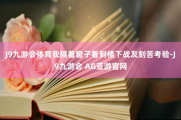 J9九游会体育我隔着窗子看到楼下战友刻苦考验-J9九游会 AG亚游官网