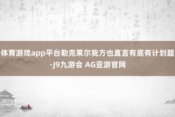 体育游戏app平台勒克莱尔我方也直言有底有计划题-J9九游会 AG亚游官网