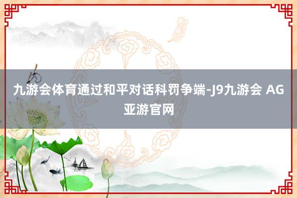 九游会体育通过和平对话科罚争端-J9九游会 AG亚游官网