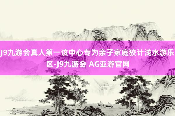 J9九游会真人第一该中心专为亲子家庭狡计浅水游乐区-J9九游会 AG亚游官网