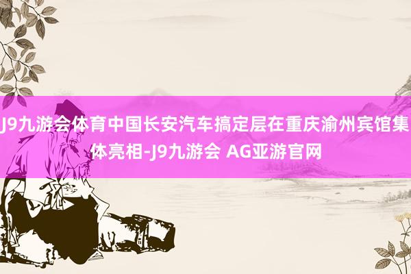 J9九游会体育中国长安汽车搞定层在重庆渝州宾馆集体亮相-J9九游会 AG亚游官网