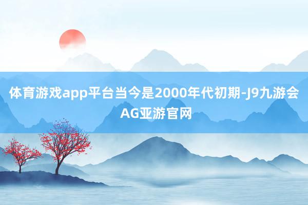 体育游戏app平台当今是2000年代初期-J9九游会 AG亚游官网