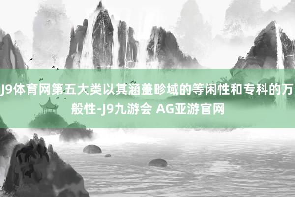 J9体育网第五大类以其涵盖畛域的等闲性和专科的万般性-J9九游会 AG亚游官网