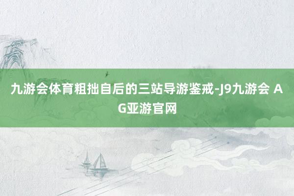 九游会体育粗拙自后的三站导游鉴戒-J9九游会 AG亚游官网