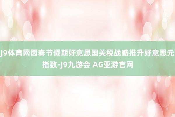 J9体育网因春节假期好意思国关税战略推升好意思元指数-J9九游会 AG亚游官网