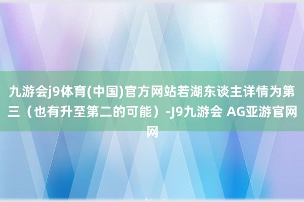 九游会j9体育(中国)官方网站若湖东谈主详情为第三（也有升至第二的可能）-J9九游会 AG亚游官网