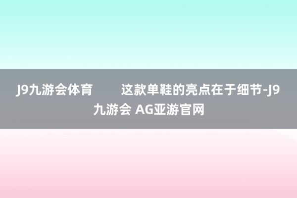 J9九游会体育        这款单鞋的亮点在于细节-J9九游会 AG亚游官网