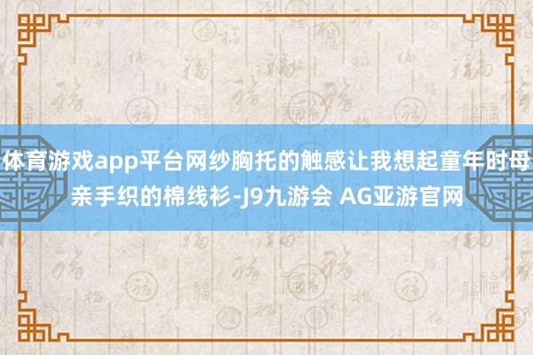 体育游戏app平台网纱胸托的触感让我想起童年时母亲手织的棉线衫-J9九游会 AG亚游官网