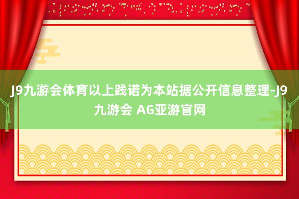 J9九游会体育以上践诺为本站据公开信息整理-J9九游会 AG亚游官网